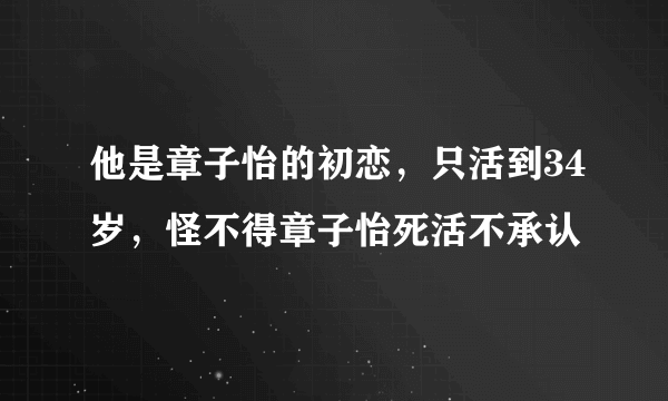 他是章子怡的初恋，只活到34岁，怪不得章子怡死活不承认