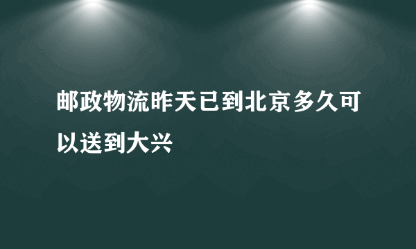 邮政物流昨天已到北京多久可以送到大兴