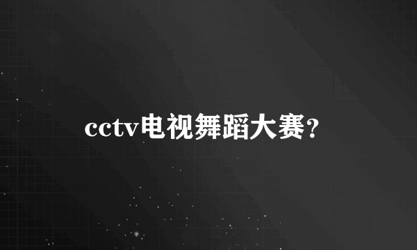 cctv电视舞蹈大赛？