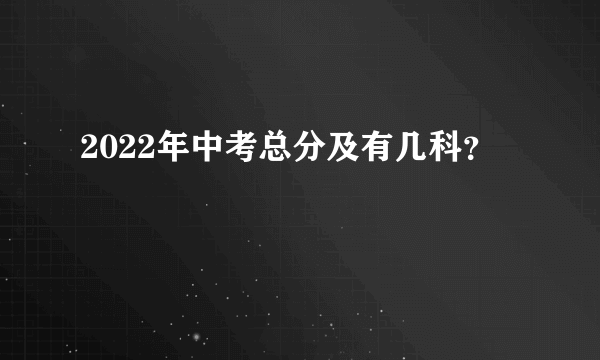 2022年中考总分及有几科？