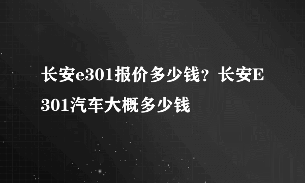 长安e301报价多少钱？长安E301汽车大概多少钱