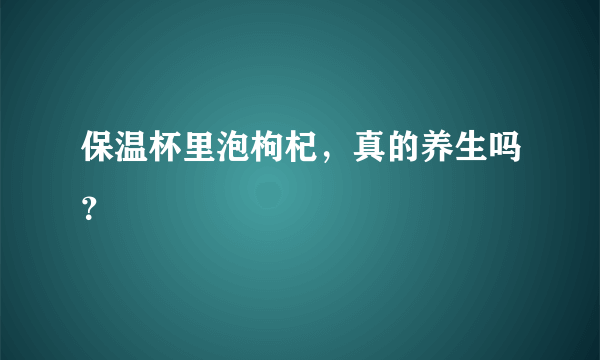 保温杯里泡枸杞，真的养生吗？