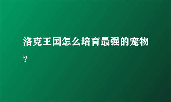 洛克王国怎么培育最强的宠物？