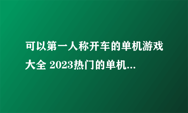 可以第一人称开车的单机游戏大全 2023热门的单机驾驶游戏下载推荐