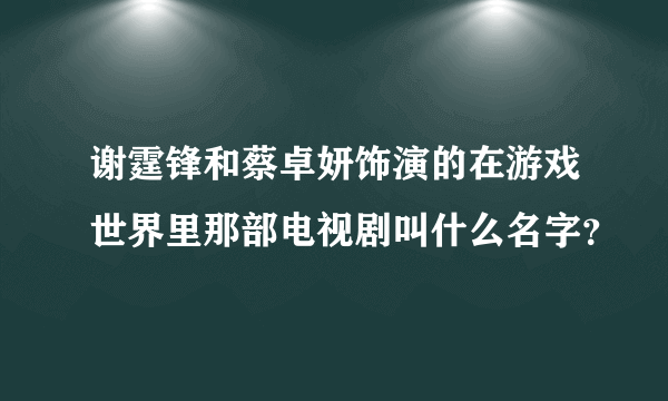 谢霆锋和蔡卓妍饰演的在游戏世界里那部电视剧叫什么名字？