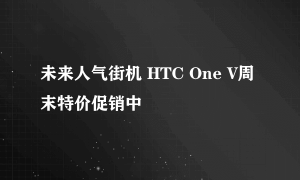 未来人气街机 HTC One V周末特价促销中