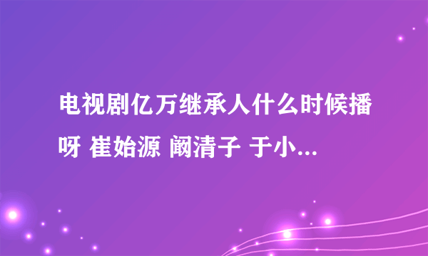 电视剧亿万继承人什么时候播呀 崔始源 阚清子 于小彤主演的 求各位大神告知一下 谢谢啦