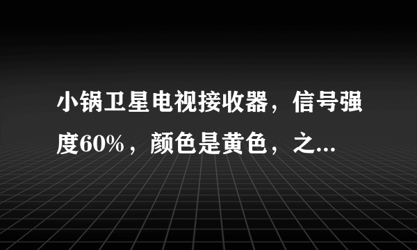 小锅卫星电视接收器，信号强度60%，颜色是黄色，之前都看好好的，可这几个就没信号了？是不是什么东西坏了