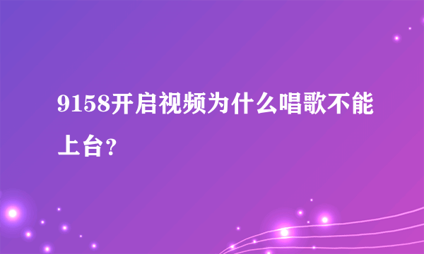 9158开启视频为什么唱歌不能上台？