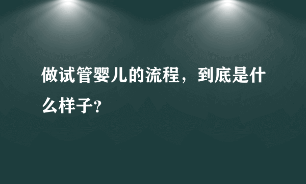 做试管婴儿的流程，到底是什么样子？