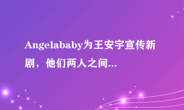 Angelababy为王安宇宣传新剧，他们两人之间的关系怎么样？