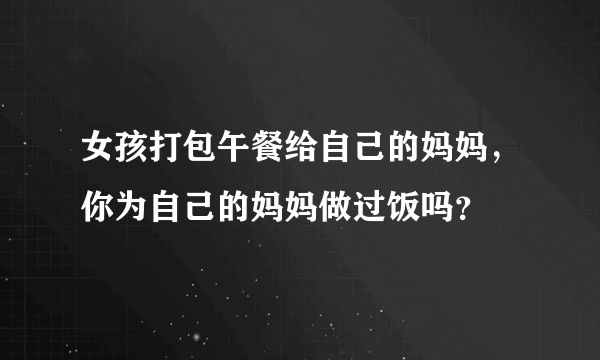 女孩打包午餐给自己的妈妈，你为自己的妈妈做过饭吗？