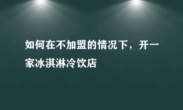 如何在不加盟的情况下，开一家冰淇淋冷饮店