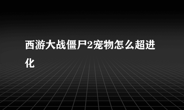 西游大战僵尸2宠物怎么超进化