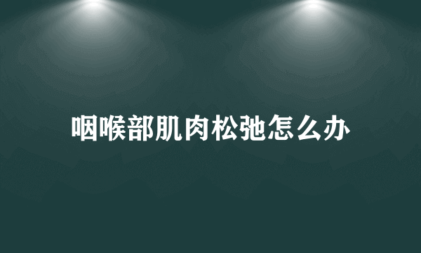 咽喉部肌肉松弛怎么办