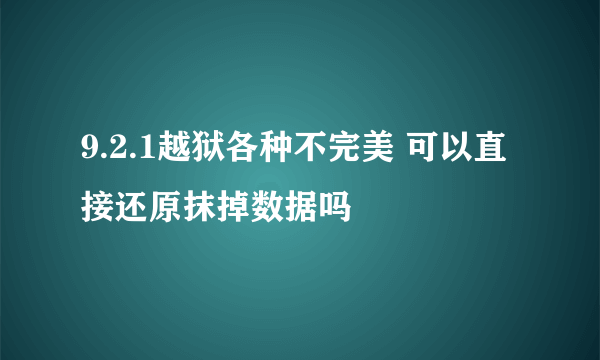 9.2.1越狱各种不完美 可以直接还原抹掉数据吗