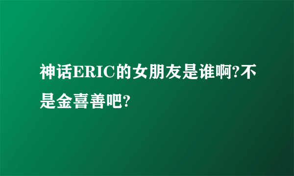 神话ERIC的女朋友是谁啊?不是金喜善吧?