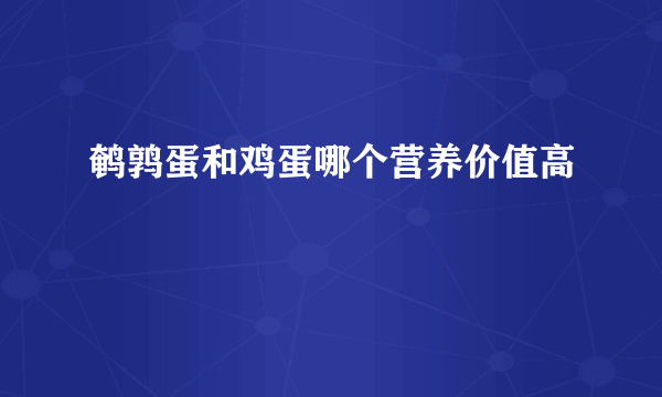 鹌鹑蛋和鸡蛋哪个营养价值高