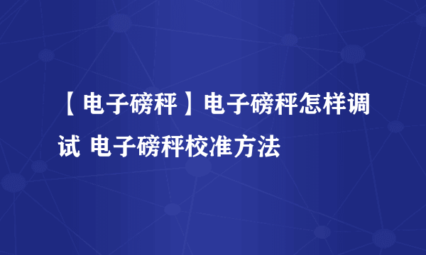 【电子磅秤】电子磅秤怎样调试 电子磅秤校准方法