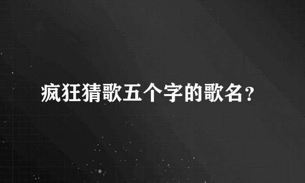 疯狂猜歌五个字的歌名？