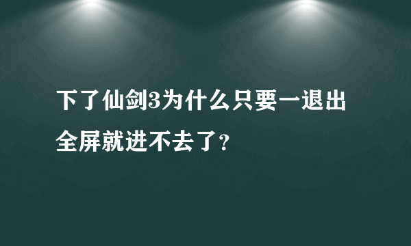 下了仙剑3为什么只要一退出全屏就进不去了？