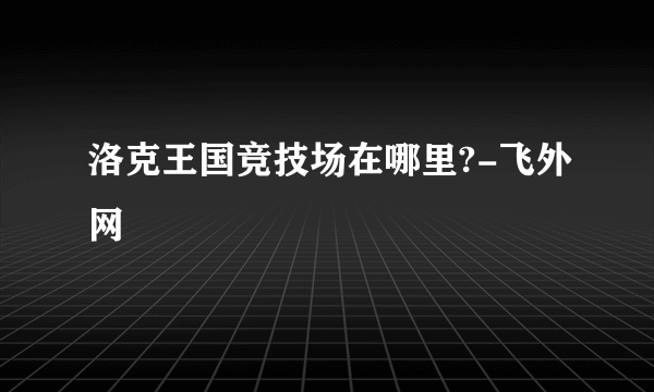 洛克王国竞技场在哪里?-飞外网