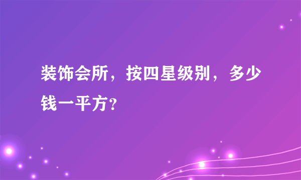 装饰会所，按四星级别，多少钱一平方？