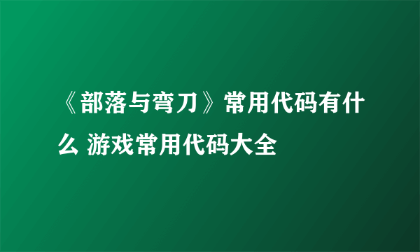 《部落与弯刀》常用代码有什么 游戏常用代码大全