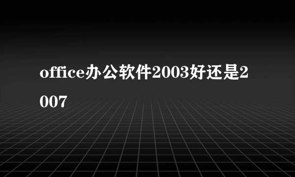 office办公软件2003好还是2007