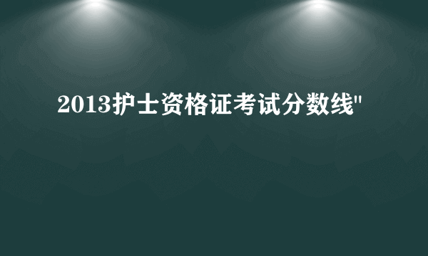 2013护士资格证考试分数线