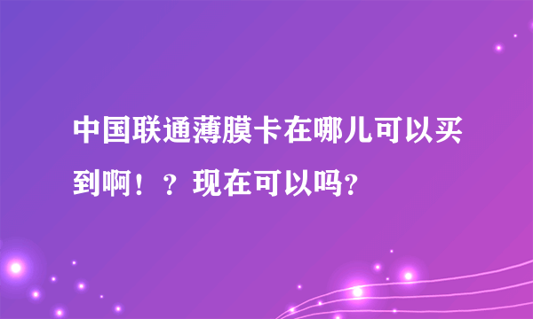 中国联通薄膜卡在哪儿可以买到啊！？现在可以吗？