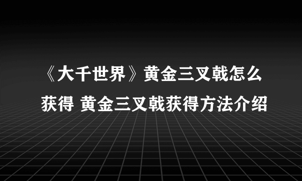 《大千世界》黄金三叉戟怎么获得 黄金三叉戟获得方法介绍