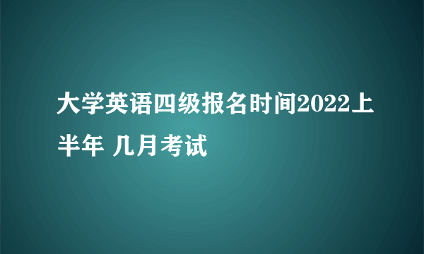 大学英语四级报名时间2022上半年 几月考试