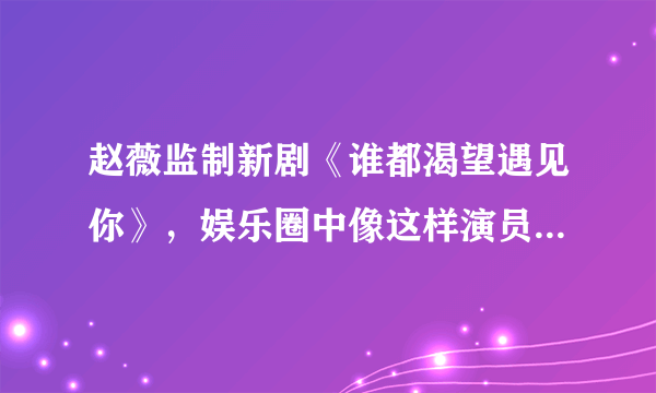 赵薇监制新剧《谁都渴望遇见你》，娱乐圈中像这样演员转向导演制作的还有哪些人呢？