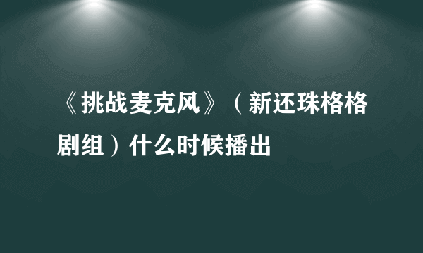 《挑战麦克风》（新还珠格格剧组）什么时候播出