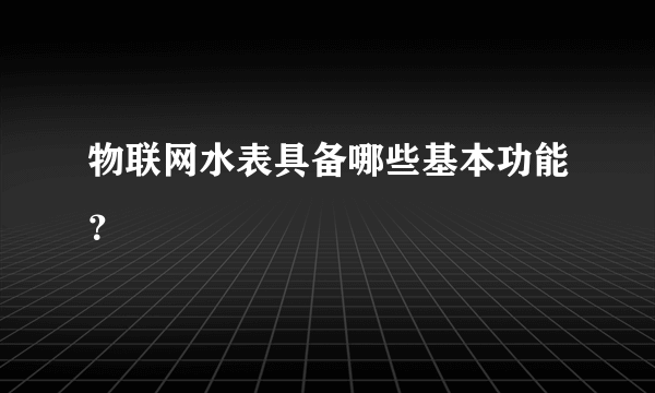 物联网水表具备哪些基本功能？