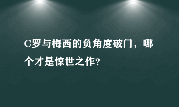 C罗与梅西的负角度破门，哪个才是惊世之作？