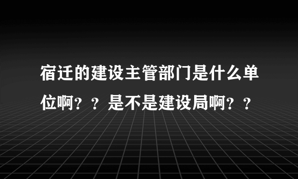 宿迁的建设主管部门是什么单位啊？？是不是建设局啊？？