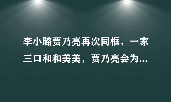 李小璐贾乃亮再次同框，一家三口和和美美，贾乃亮会为了甜馨复婚吗？