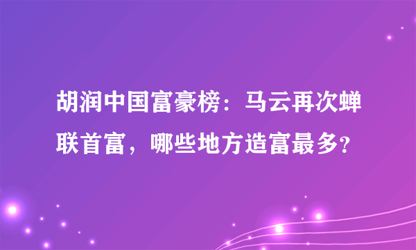 胡润中国富豪榜：马云再次蝉联首富，哪些地方造富最多？