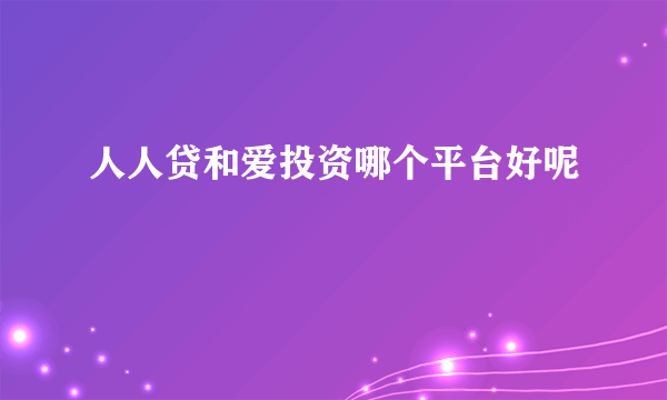 人人贷和爱投资哪个平台好呢