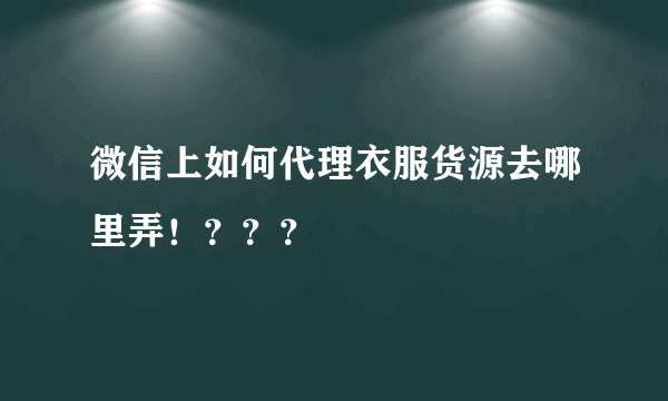 微信上如何代理衣服货源去哪里弄！？？？