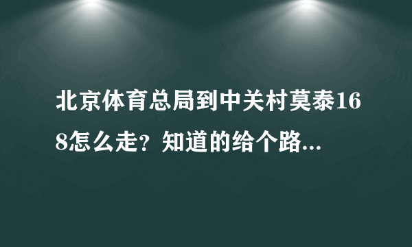 北京体育总局到中关村莫泰168怎么走？知道的给个路线 谢谢！