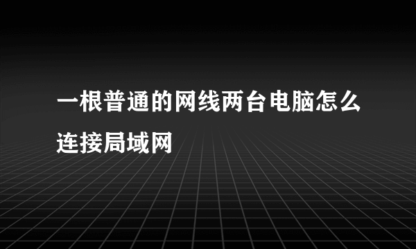 一根普通的网线两台电脑怎么连接局域网