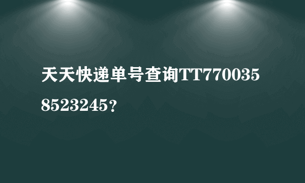 天天快递单号查询TT7700358523245？