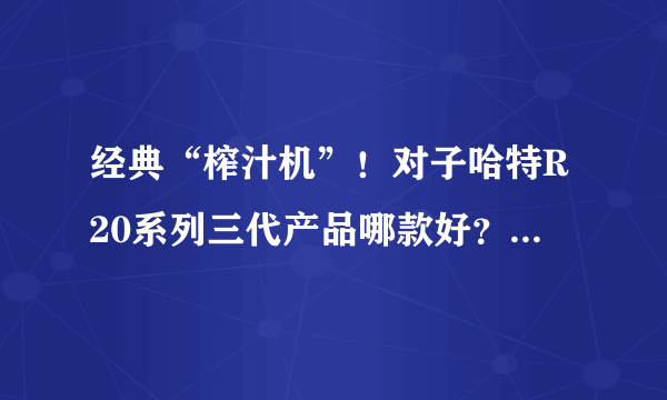 经典“榨汁机”！对子哈特R20系列三代产品哪款好？横向对比评测