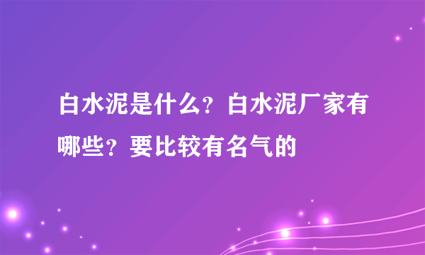 白水泥是什么？白水泥厂家有哪些？要比较有名气的