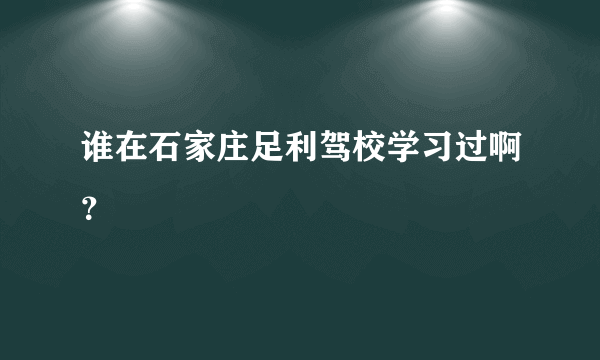 谁在石家庄足利驾校学习过啊？