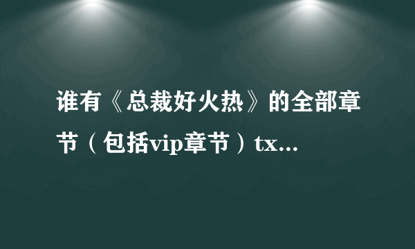 谁有《总裁好火热》的全部章节（包括vip章节）txt的，帮帮忙咯！！