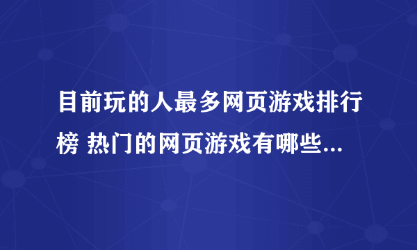 目前玩的人最多网页游戏排行榜 热门的网页游戏有哪些2023